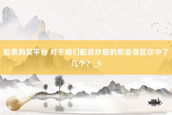 股票购买平台 对于咱们配资炒股的那些误区你中了几个?_5