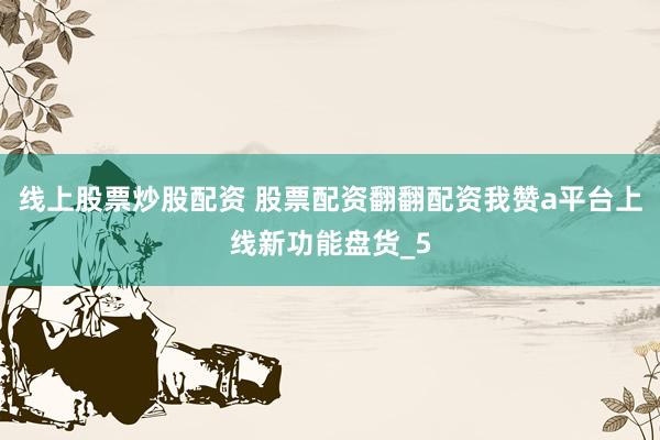 线上股票炒股配资 股票配资翻翻配资我赞a平台上线新功能盘货_5