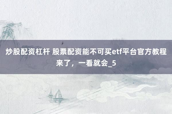 炒股配资杠杆 股票配资能不可买etf平台官方教程来了，一看就会_5