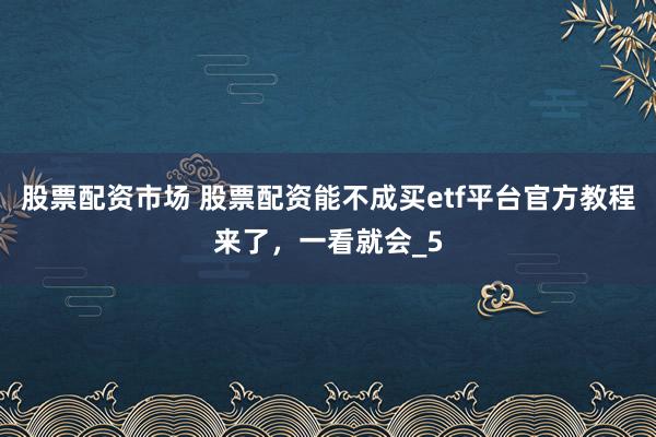 股票配资市场 股票配资能不成买etf平台官方教程来了，一看就会_5