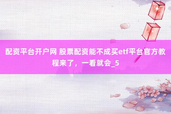 配资平台开户网 股票配资能不成买etf平台官方教程来了,一看就会_5