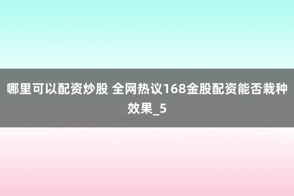 哪里可以配资炒股 全网热议168金股配资能否栽种效果_5