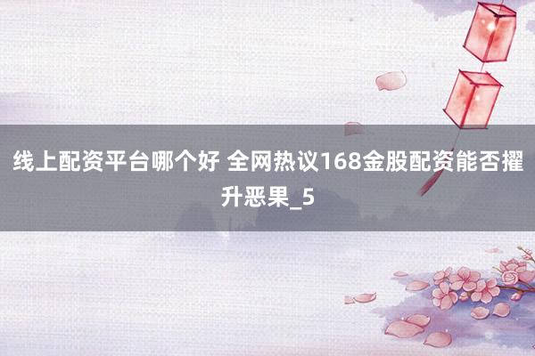 线上配资平台哪个好 全网热议168金股配资能否擢升恶果_5