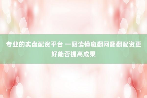 专业的实盘配资平台 一图读懂赢翻网翻翻配资更好能否提高成果