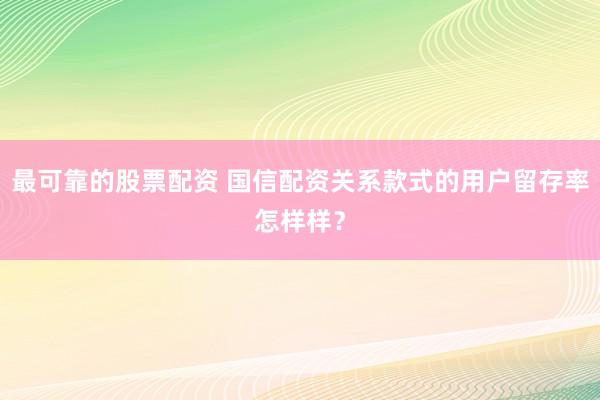 最可靠的股票配资 国信配资关系款式的用户留存率怎样样？