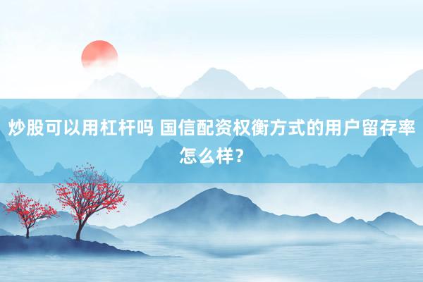 炒股可以用杠杆吗 国信配资权衡方式的用户留存率怎么样？