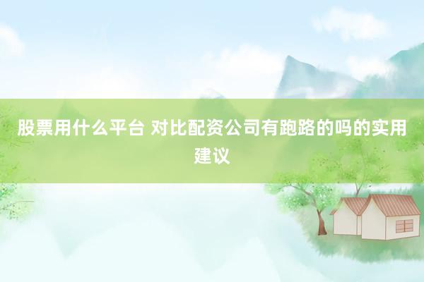股票用什么平台 对比配资公司有跑路的吗的实用建议