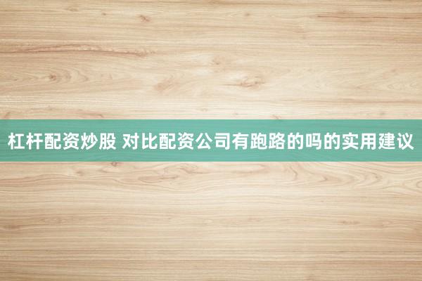 杠杆配资炒股 对比配资公司有跑路的吗的实用建议