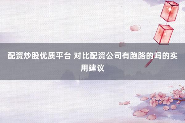 配资炒股优质平台 对比配资公司有跑路的吗的实用建议