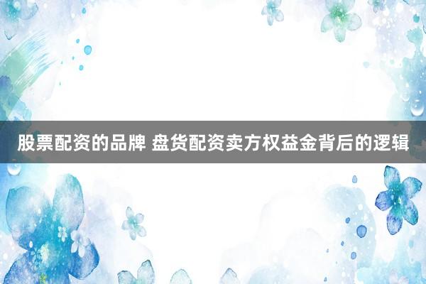 股票配资的品牌 盘货配资卖方权益金背后的逻辑