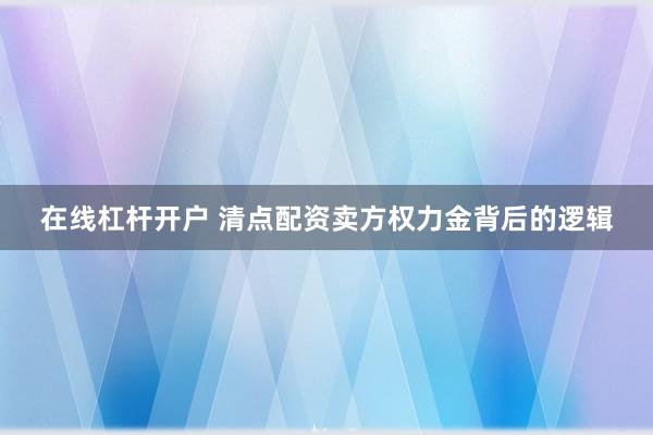 在线杠杆开户 清点配资卖方权力金背后的逻辑