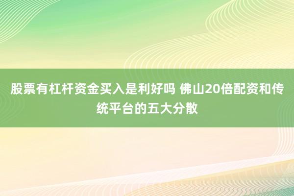 股票有杠杆资金买入是利好吗 佛山20倍配资和传统平台的五大分散
