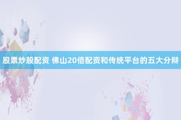 股票炒股配资 佛山20倍配资和传统平台的五大分辩