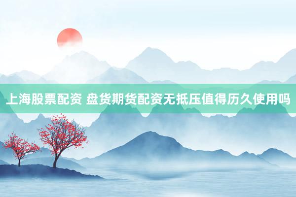 上海股票配资 盘货期货配资无抵压值得历久使用吗