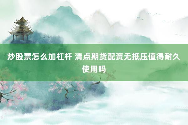炒股票怎么加杠杆 清点期货配资无抵压值得耐久使用吗