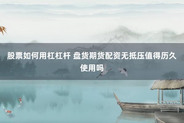 股票如何用杠杠杆 盘货期货配资无抵压值得历久使用吗