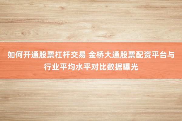 如何开通股票杠杆交易 金桥大通股票配资平台与行业平均水平对比数据曝光