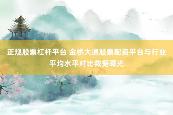 正规股票杠杆平台 金桥大通股票配资平台与行业平均水平对比数据曝光