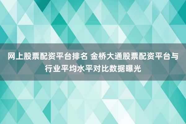 网上股票配资平台排名 金桥大通股票配资平台与行业平均水平对比数据曝光