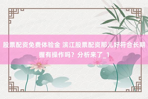 股票配资免费体验金 滨江股票配资那儿好符合长期握有操作吗？分析来了_1