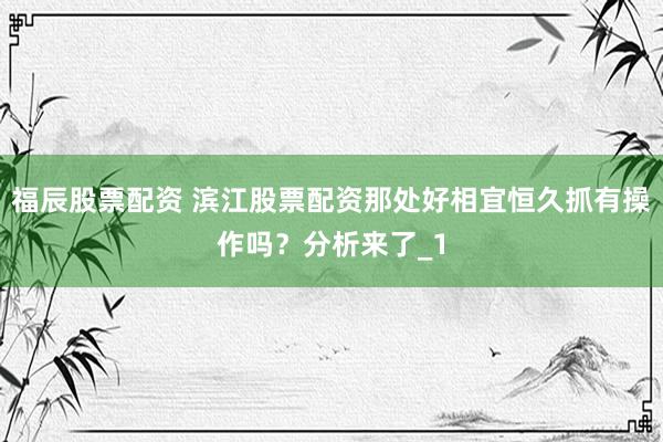 福辰股票配资 滨江股票配资那处好相宜恒久抓有操作吗？分析来了_1