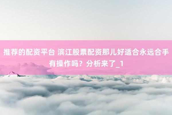 推荐的配资平台 滨江股票配资那儿好适合永远合手有操作吗?分析来了_1