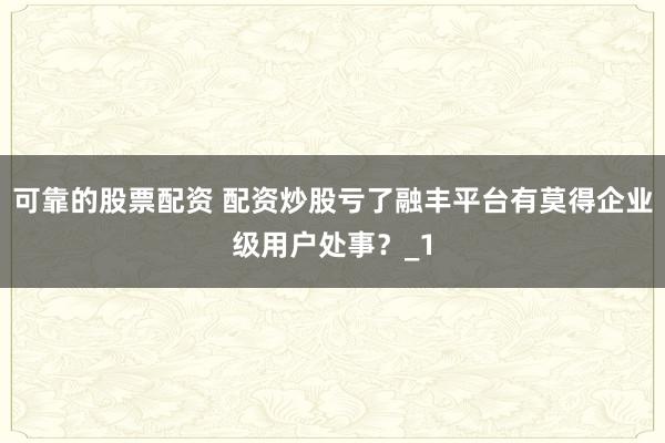 可靠的股票配资 配资炒股亏了融丰平台有莫得企业级用户处事？_1