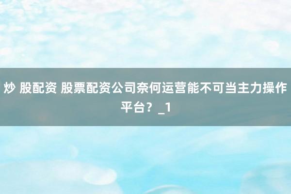 炒 股配资 股票配资公司奈何运营能不可当主力操作平台？_1