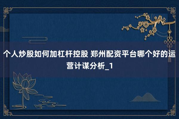 个人炒股如何加杠杆控股 郑州配资平台哪个好的运营计谋分析_1