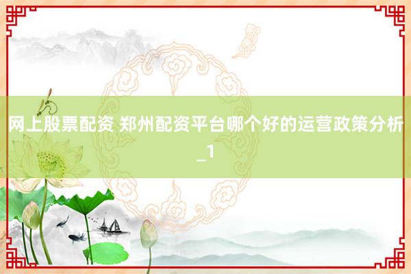 网上股票配资 郑州配资平台哪个好的运营政策分析_1