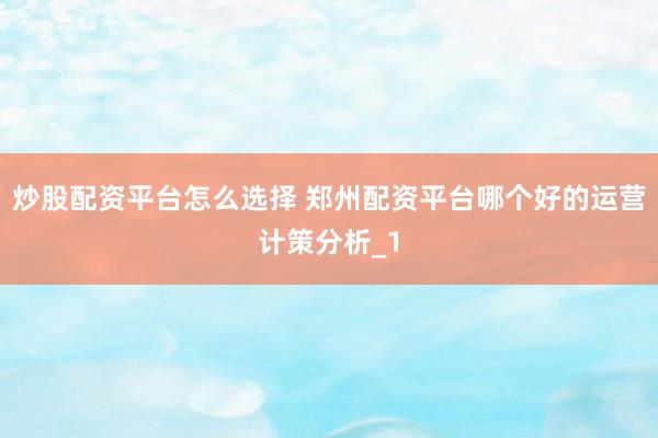 炒股配资平台怎么选择 郑州配资平台哪个好的运营计策分析_1