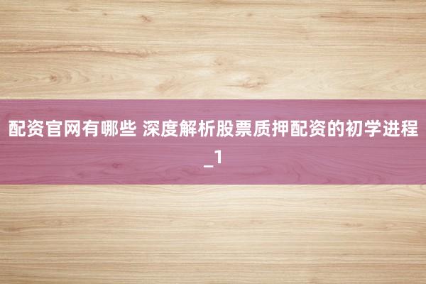 配资官网有哪些 深度解析股票质押配资的初学进程_1