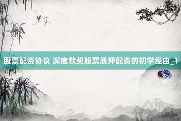 股票配资协议 深度默契股票质押配资的初学经由_1