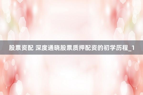 股票资配 深度通晓股票质押配资的初学历程_1