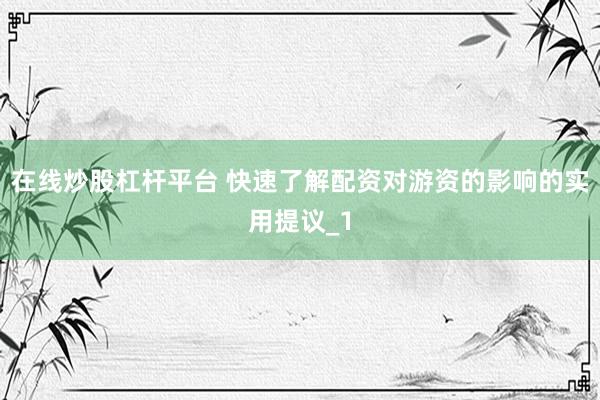 在线炒股杠杆平台 快速了解配资对游资的影响的实用提议_1