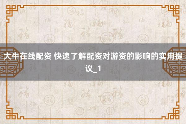 大牛在线配资 快速了解配资对游资的影响的实用提议_1