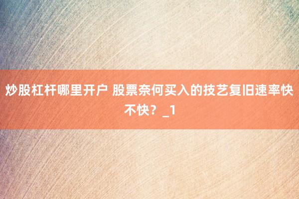 炒股杠杆哪里开户 股票奈何买入的技艺复旧速率快不快？_1