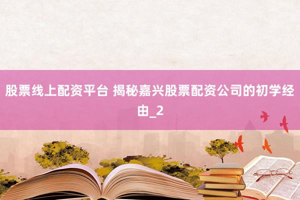 股票线上配资平台 揭秘嘉兴股票配资公司的初学经由_2
