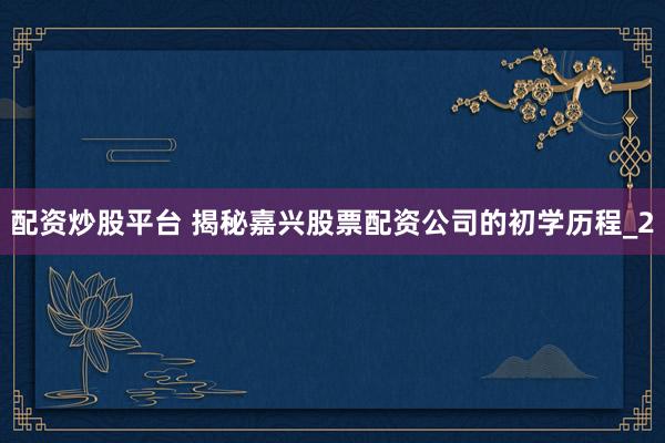 配资炒股平台 揭秘嘉兴股票配资公司的初学历程_2