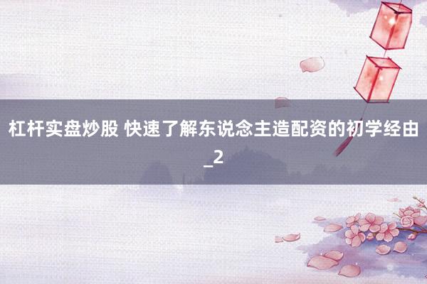 杠杆实盘炒股 快速了解东说念主造配资的初学经由_2