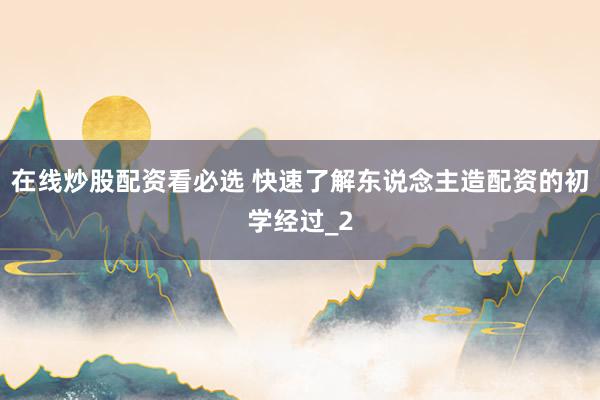 在线炒股配资看必选 快速了解东说念主造配资的初学经过_2