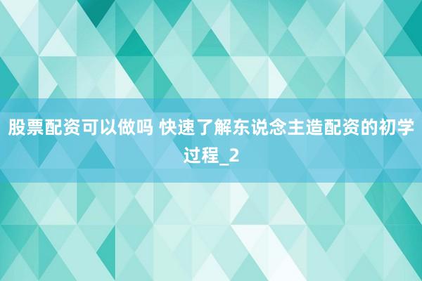 股票配资可以做吗 快速了解东说念主造配资的初学过程_2