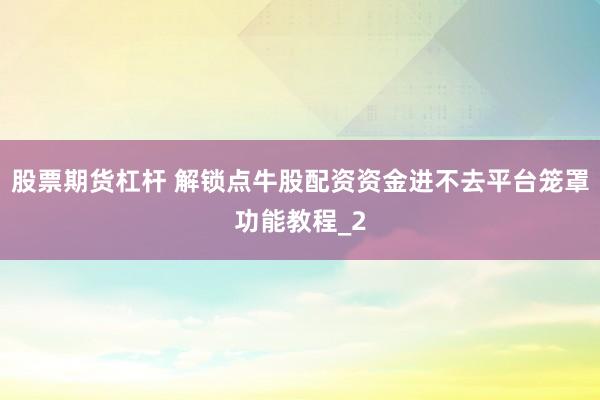 股票期货杠杆 解锁点牛股配资资金进不去平台笼罩功能教程_2