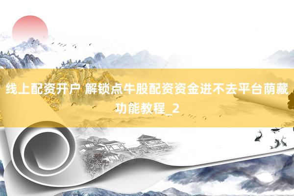 线上配资开户 解锁点牛股配资资金进不去平台荫藏功能教程_2