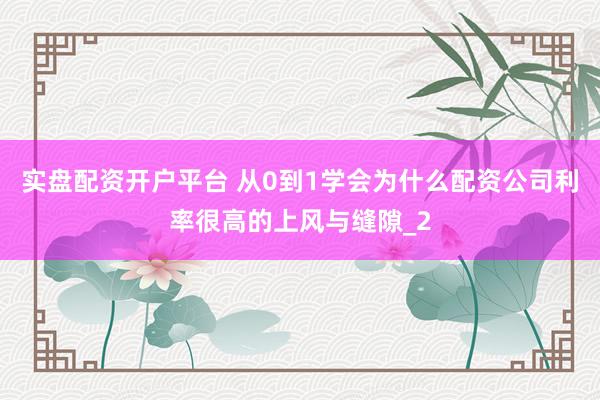 实盘配资开户平台 从0到1学会为什么配资公司利率很高的上风与缝隙_2