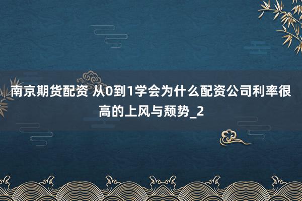 南京期货配资 从0到1学会为什么配资公司利率很高的上风与颓势_2