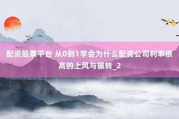 配资股票平台 从0到1学会为什么配资公司利率很高的上风与辗转_2