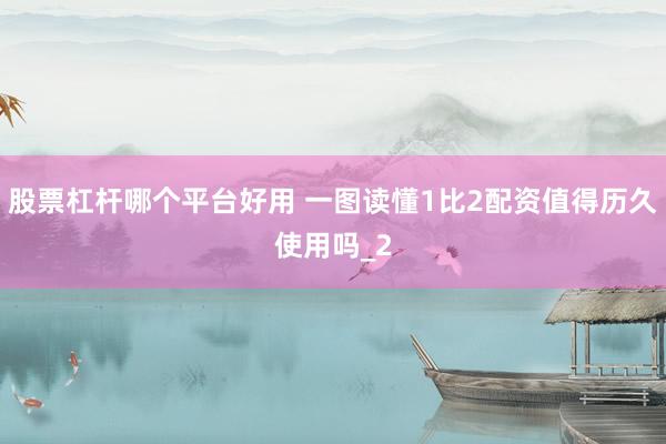 股票杠杆哪个平台好用 一图读懂1比2配资值得历久使用吗_2