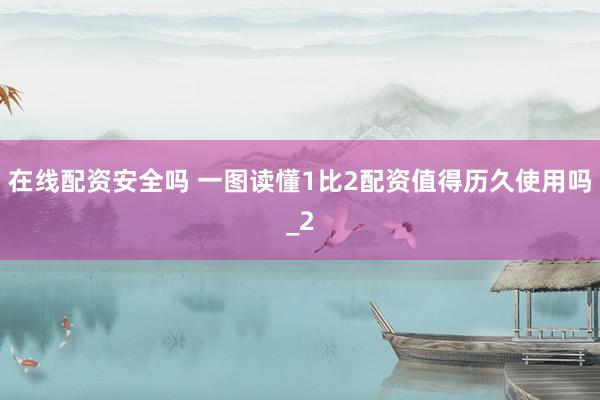 在线配资安全吗 一图读懂1比2配资值得历久使用吗_2