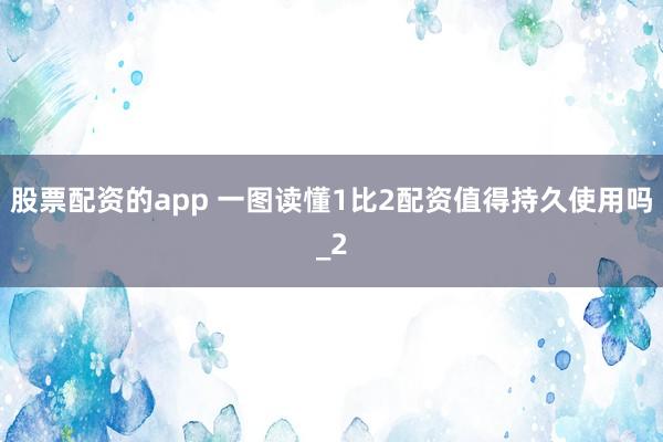 股票配资的app 一图读懂1比2配资值得持久使用吗_2